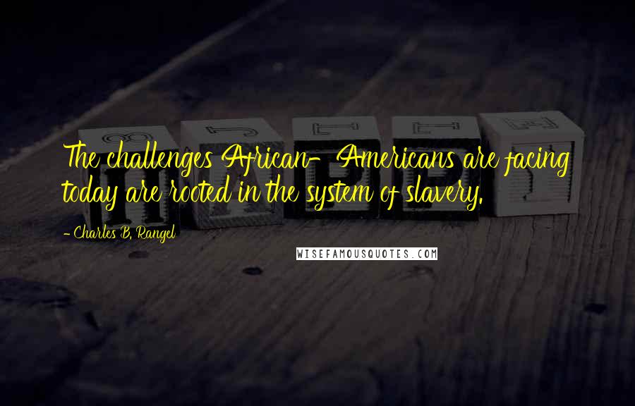 Charles B. Rangel Quotes: The challenges African-Americans are facing today are rooted in the system of slavery.
