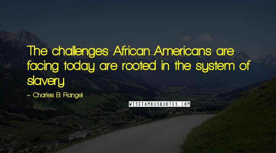 Charles B. Rangel Quotes: The challenges African-Americans are facing today are rooted in the system of slavery.