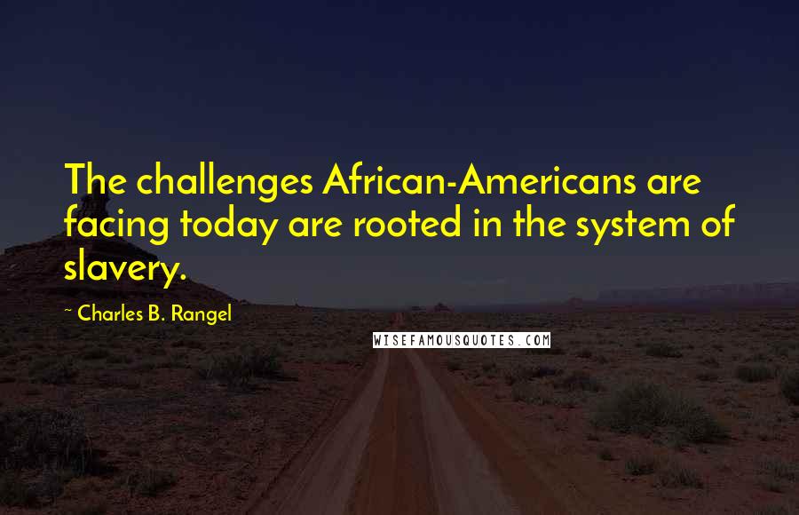 Charles B. Rangel Quotes: The challenges African-Americans are facing today are rooted in the system of slavery.