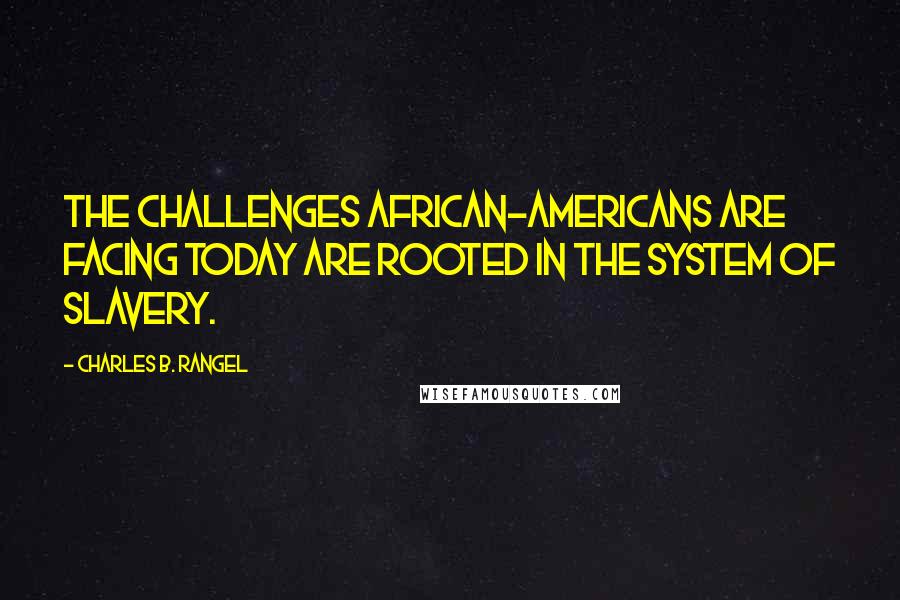 Charles B. Rangel Quotes: The challenges African-Americans are facing today are rooted in the system of slavery.