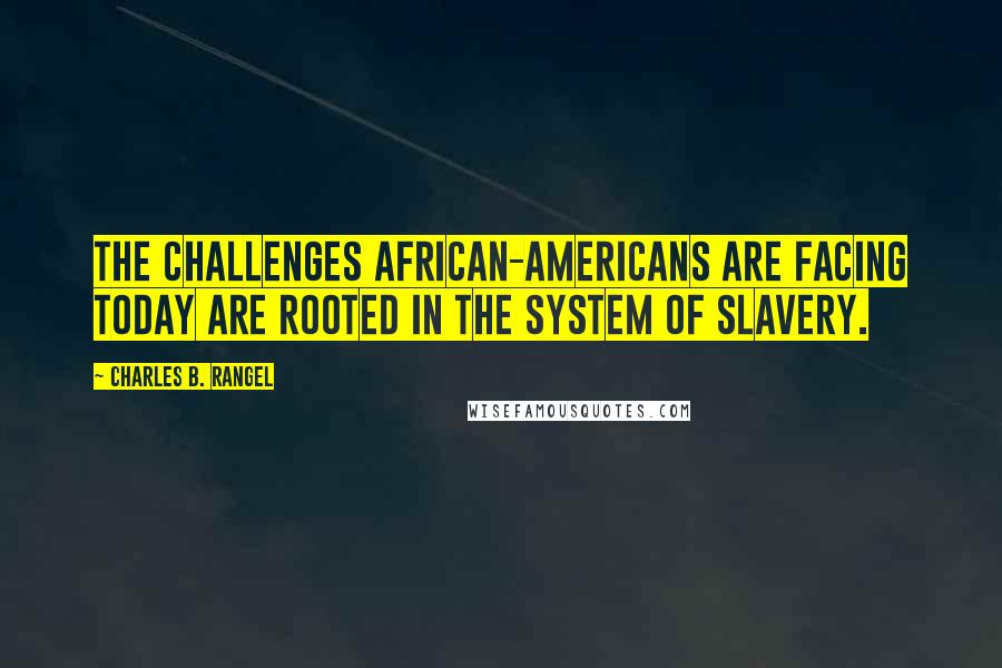 Charles B. Rangel Quotes: The challenges African-Americans are facing today are rooted in the system of slavery.