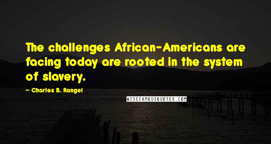 Charles B. Rangel Quotes: The challenges African-Americans are facing today are rooted in the system of slavery.