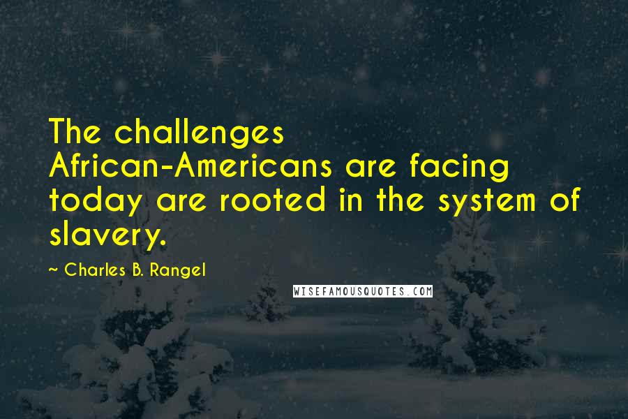 Charles B. Rangel Quotes: The challenges African-Americans are facing today are rooted in the system of slavery.