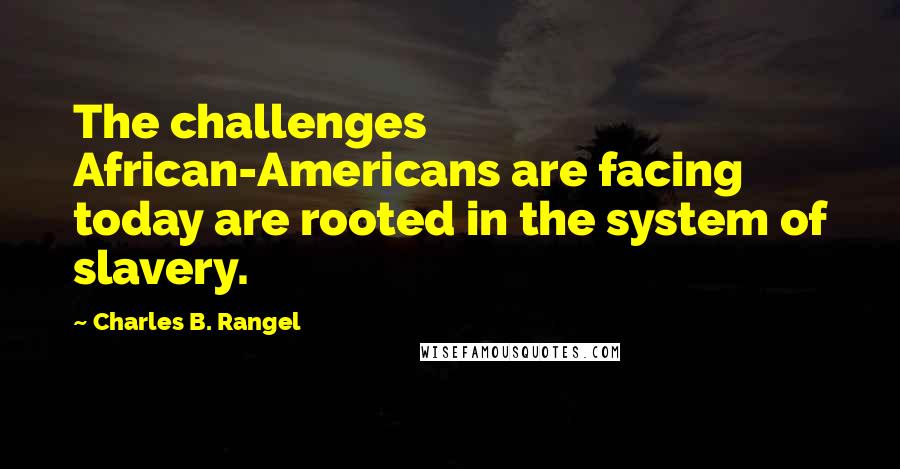 Charles B. Rangel Quotes: The challenges African-Americans are facing today are rooted in the system of slavery.