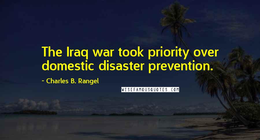 Charles B. Rangel Quotes: The Iraq war took priority over domestic disaster prevention.