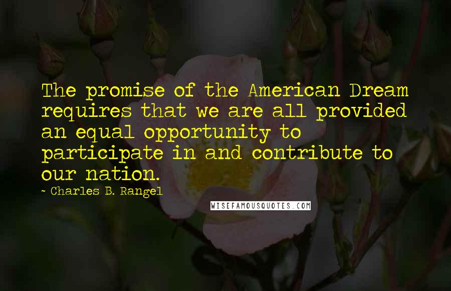 Charles B. Rangel Quotes: The promise of the American Dream requires that we are all provided an equal opportunity to participate in and contribute to our nation.