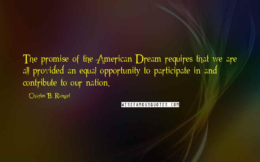 Charles B. Rangel Quotes: The promise of the American Dream requires that we are all provided an equal opportunity to participate in and contribute to our nation.