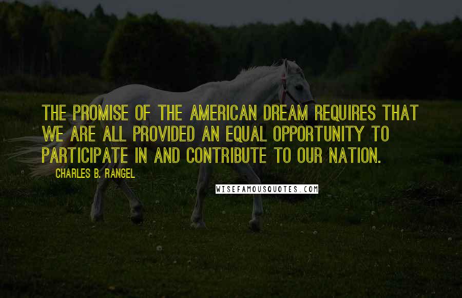 Charles B. Rangel Quotes: The promise of the American Dream requires that we are all provided an equal opportunity to participate in and contribute to our nation.