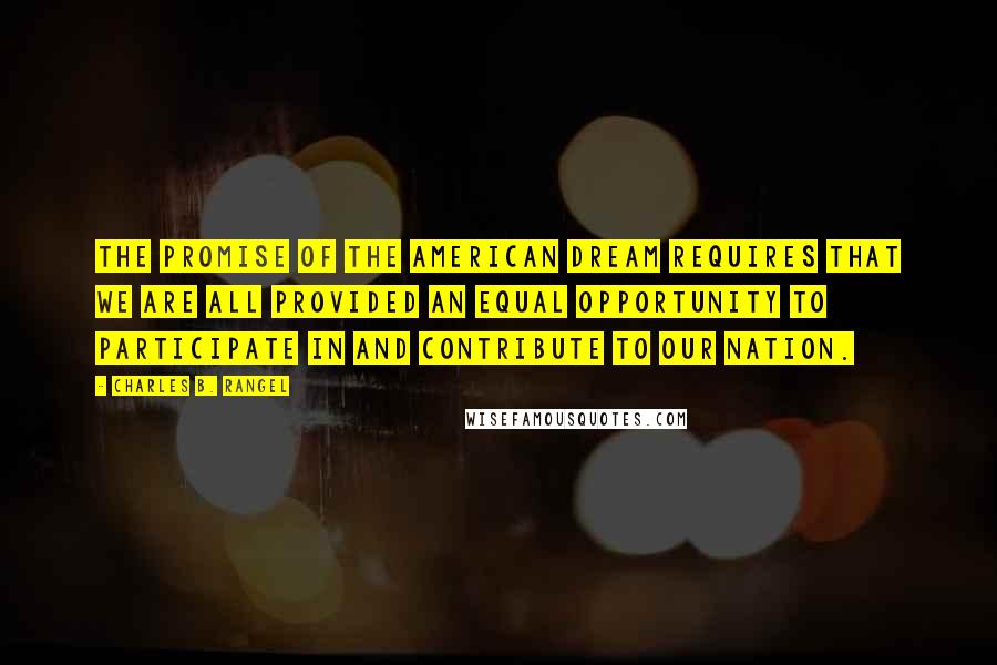 Charles B. Rangel Quotes: The promise of the American Dream requires that we are all provided an equal opportunity to participate in and contribute to our nation.