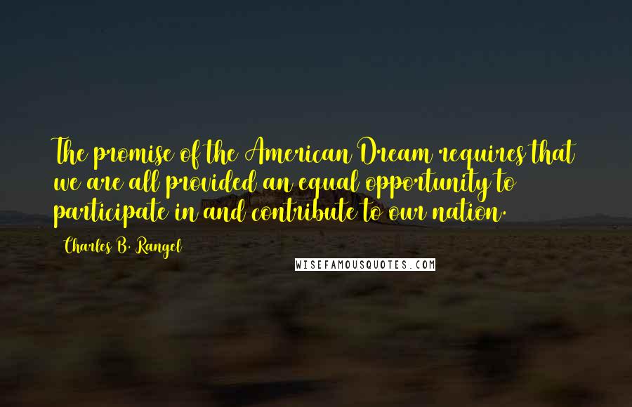 Charles B. Rangel Quotes: The promise of the American Dream requires that we are all provided an equal opportunity to participate in and contribute to our nation.