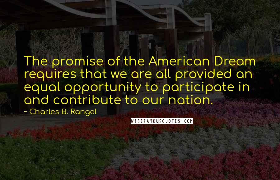Charles B. Rangel Quotes: The promise of the American Dream requires that we are all provided an equal opportunity to participate in and contribute to our nation.