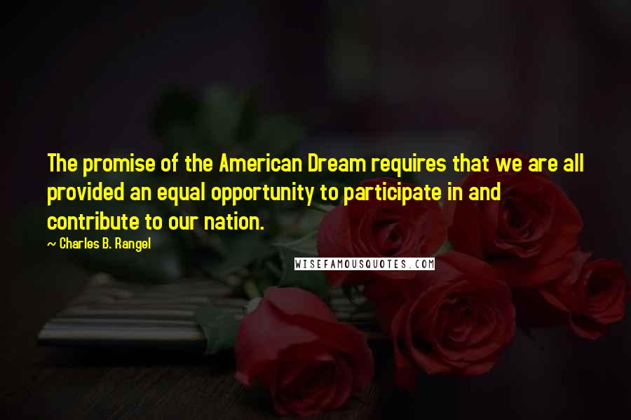 Charles B. Rangel Quotes: The promise of the American Dream requires that we are all provided an equal opportunity to participate in and contribute to our nation.