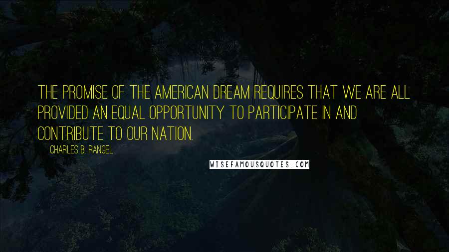 Charles B. Rangel Quotes: The promise of the American Dream requires that we are all provided an equal opportunity to participate in and contribute to our nation.
