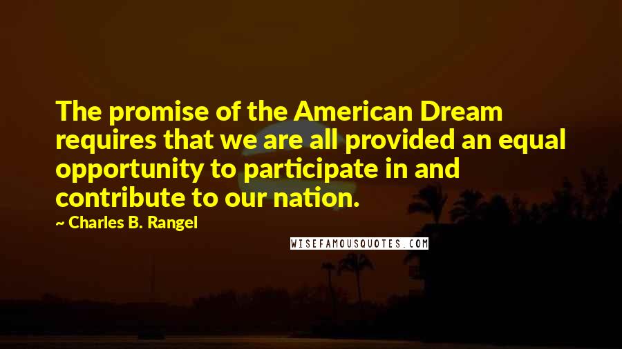 Charles B. Rangel Quotes: The promise of the American Dream requires that we are all provided an equal opportunity to participate in and contribute to our nation.
