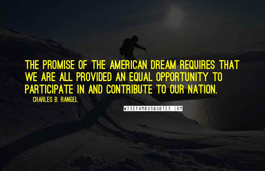 Charles B. Rangel Quotes: The promise of the American Dream requires that we are all provided an equal opportunity to participate in and contribute to our nation.