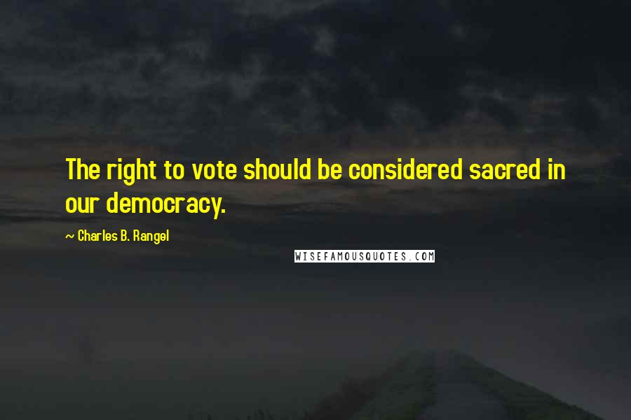 Charles B. Rangel Quotes: The right to vote should be considered sacred in our democracy.