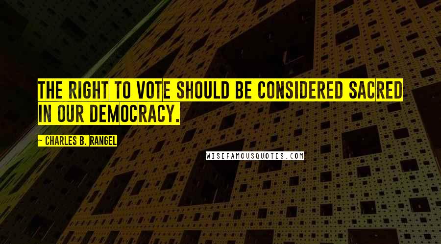 Charles B. Rangel Quotes: The right to vote should be considered sacred in our democracy.