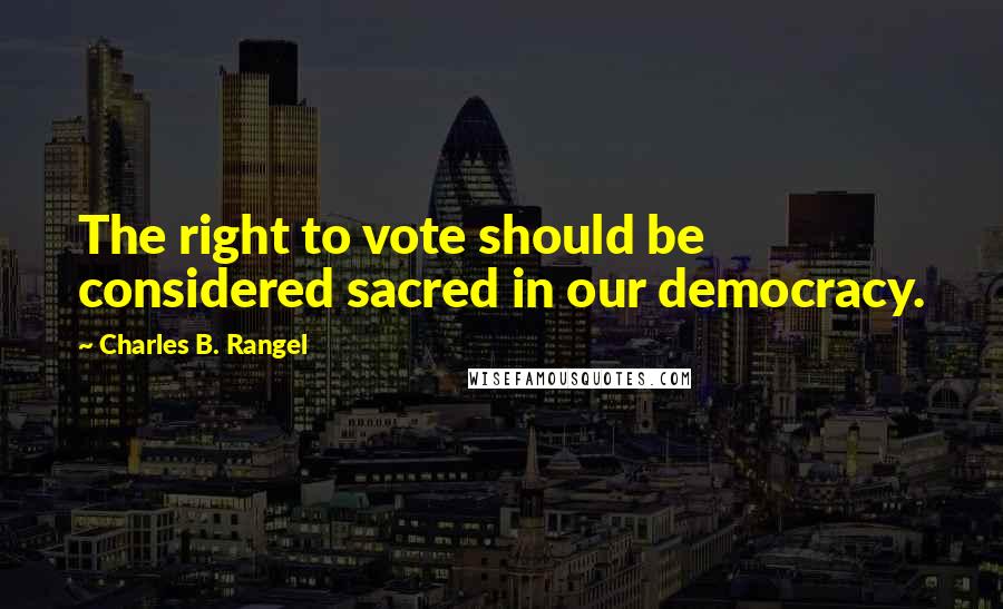 Charles B. Rangel Quotes: The right to vote should be considered sacred in our democracy.