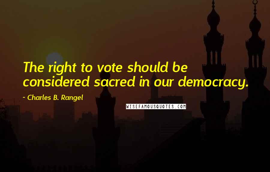 Charles B. Rangel Quotes: The right to vote should be considered sacred in our democracy.