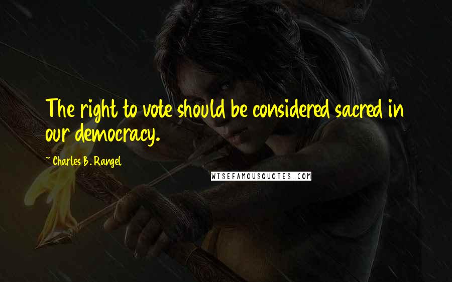 Charles B. Rangel Quotes: The right to vote should be considered sacred in our democracy.