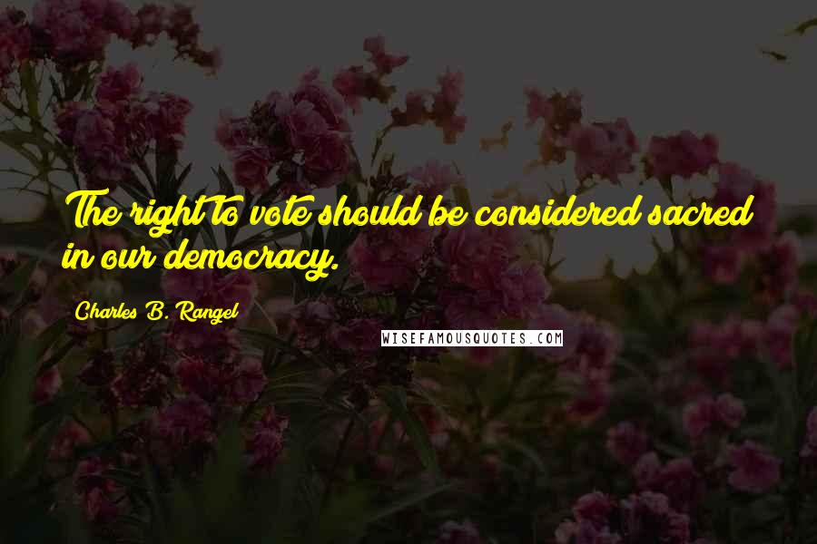 Charles B. Rangel Quotes: The right to vote should be considered sacred in our democracy.