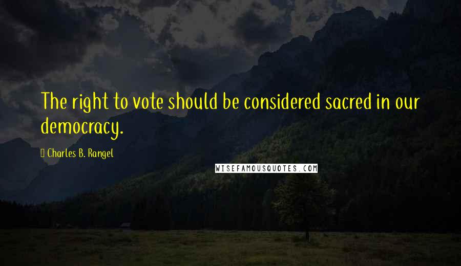 Charles B. Rangel Quotes: The right to vote should be considered sacred in our democracy.