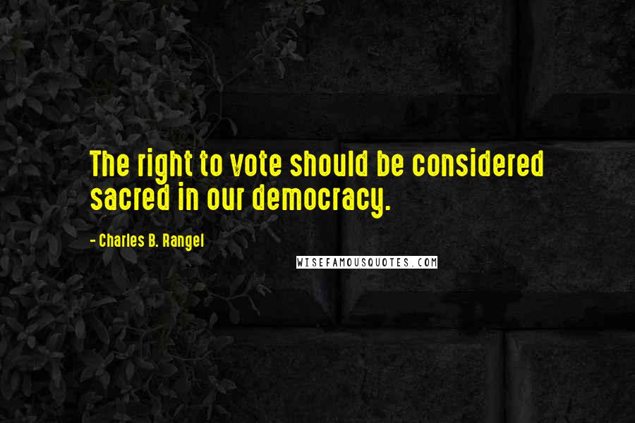 Charles B. Rangel Quotes: The right to vote should be considered sacred in our democracy.