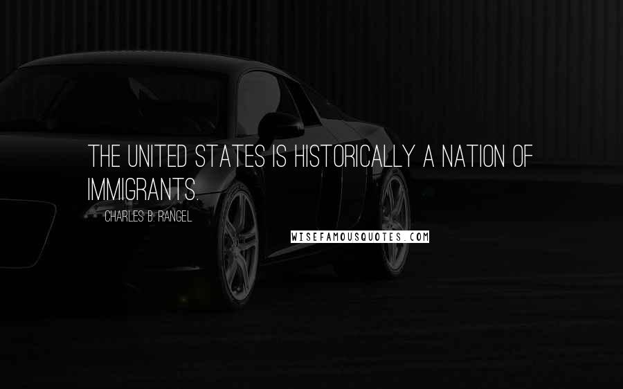 Charles B. Rangel Quotes: The United States is historically a nation of immigrants.