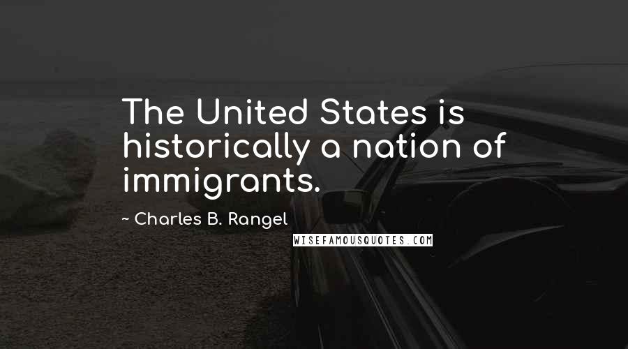 Charles B. Rangel Quotes: The United States is historically a nation of immigrants.