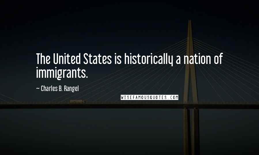 Charles B. Rangel Quotes: The United States is historically a nation of immigrants.