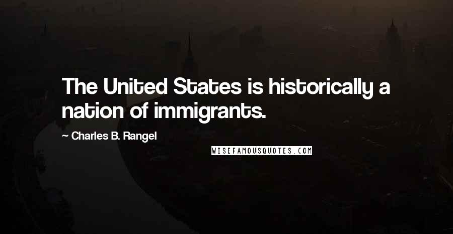 Charles B. Rangel Quotes: The United States is historically a nation of immigrants.
