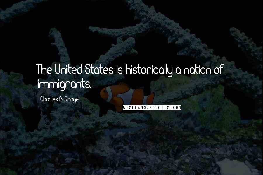 Charles B. Rangel Quotes: The United States is historically a nation of immigrants.