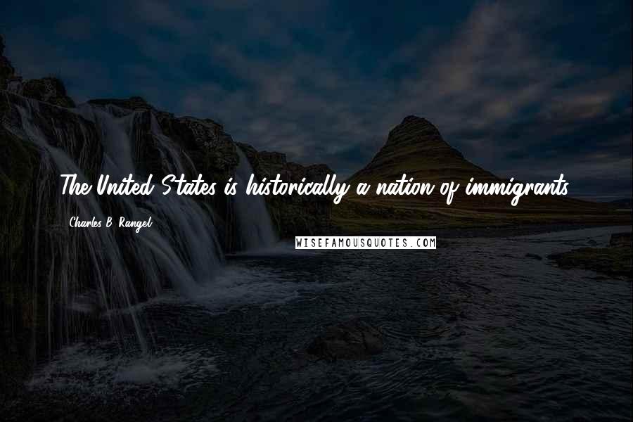 Charles B. Rangel Quotes: The United States is historically a nation of immigrants.