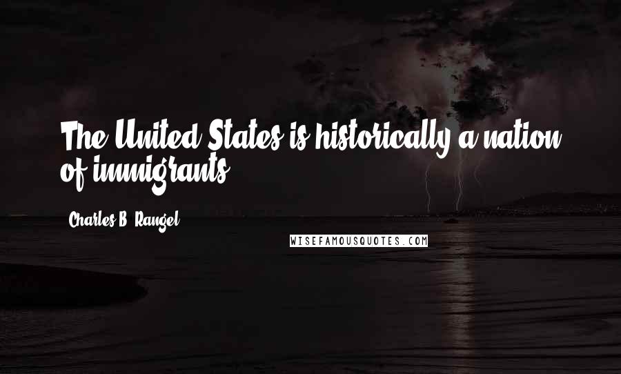 Charles B. Rangel Quotes: The United States is historically a nation of immigrants.