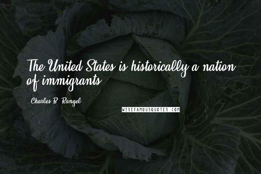 Charles B. Rangel Quotes: The United States is historically a nation of immigrants.