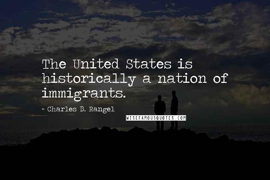Charles B. Rangel Quotes: The United States is historically a nation of immigrants.