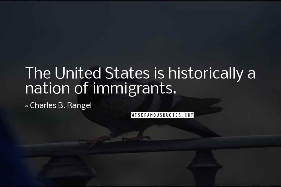 Charles B. Rangel Quotes: The United States is historically a nation of immigrants.