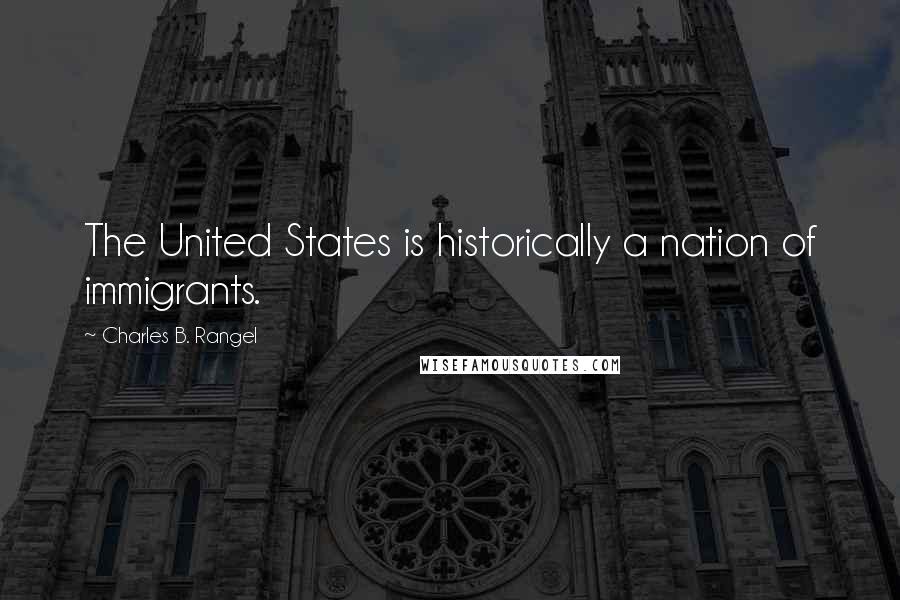 Charles B. Rangel Quotes: The United States is historically a nation of immigrants.