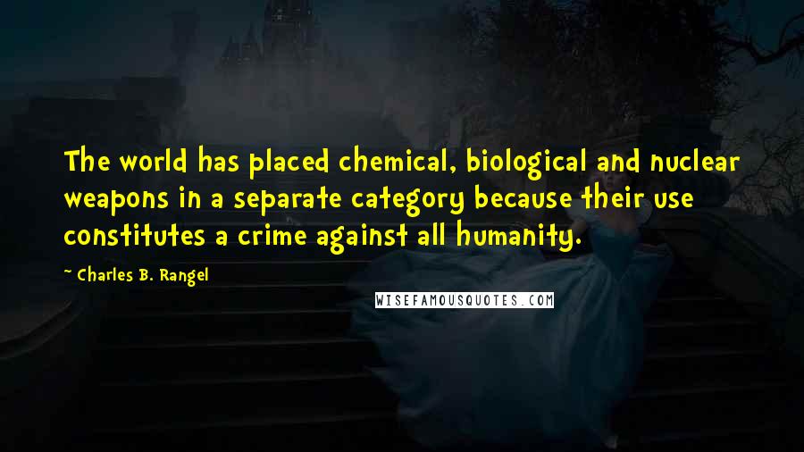 Charles B. Rangel Quotes: The world has placed chemical, biological and nuclear weapons in a separate category because their use constitutes a crime against all humanity.