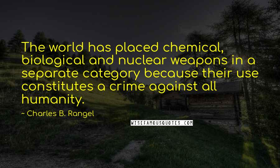 Charles B. Rangel Quotes: The world has placed chemical, biological and nuclear weapons in a separate category because their use constitutes a crime against all humanity.