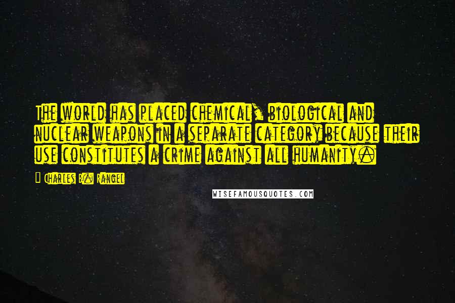 Charles B. Rangel Quotes: The world has placed chemical, biological and nuclear weapons in a separate category because their use constitutes a crime against all humanity.