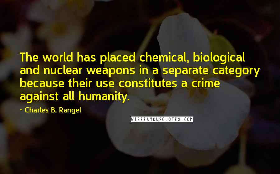 Charles B. Rangel Quotes: The world has placed chemical, biological and nuclear weapons in a separate category because their use constitutes a crime against all humanity.