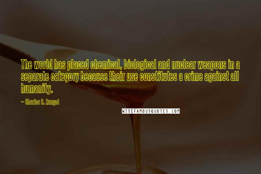 Charles B. Rangel Quotes: The world has placed chemical, biological and nuclear weapons in a separate category because their use constitutes a crime against all humanity.