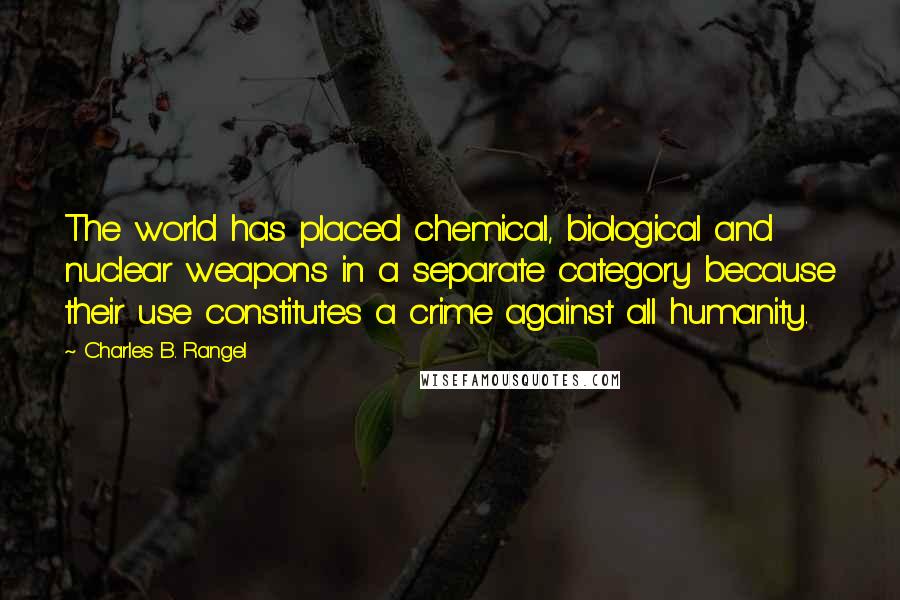 Charles B. Rangel Quotes: The world has placed chemical, biological and nuclear weapons in a separate category because their use constitutes a crime against all humanity.