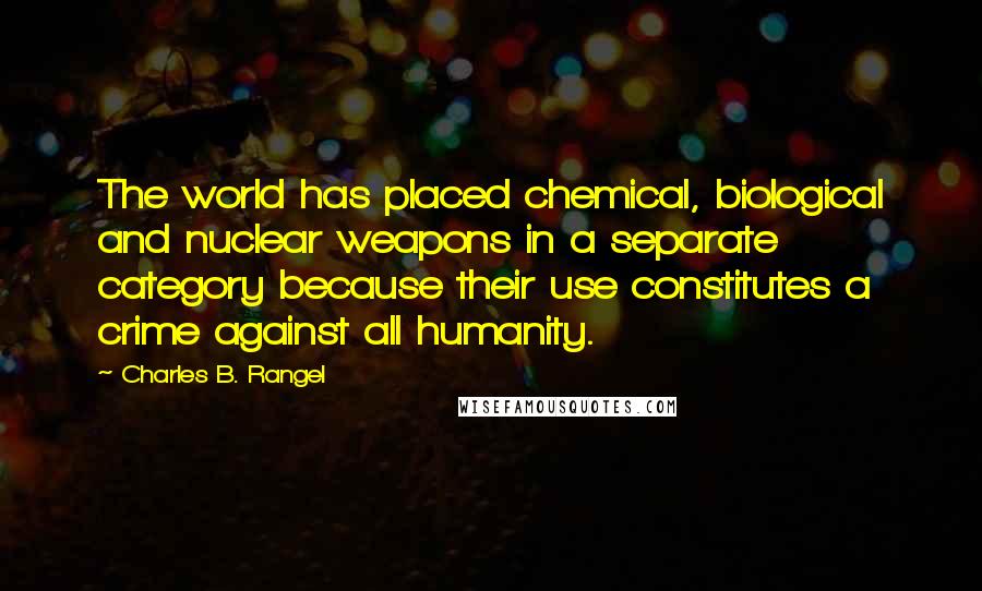 Charles B. Rangel Quotes: The world has placed chemical, biological and nuclear weapons in a separate category because their use constitutes a crime against all humanity.