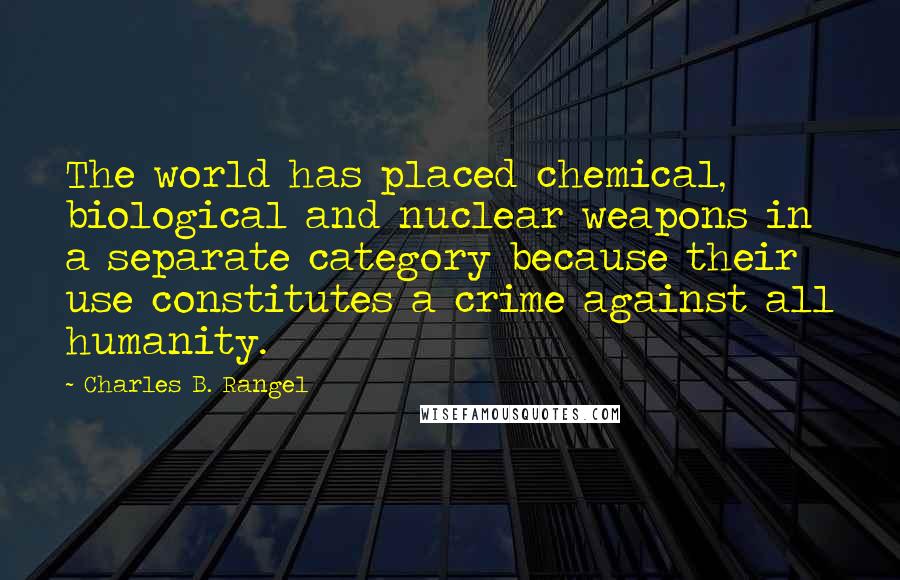 Charles B. Rangel Quotes: The world has placed chemical, biological and nuclear weapons in a separate category because their use constitutes a crime against all humanity.