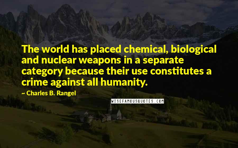 Charles B. Rangel Quotes: The world has placed chemical, biological and nuclear weapons in a separate category because their use constitutes a crime against all humanity.