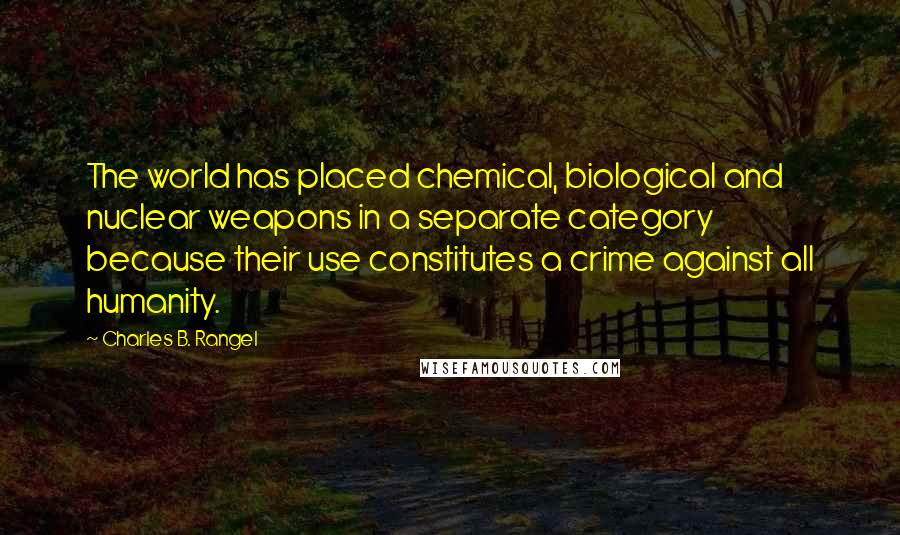 Charles B. Rangel Quotes: The world has placed chemical, biological and nuclear weapons in a separate category because their use constitutes a crime against all humanity.