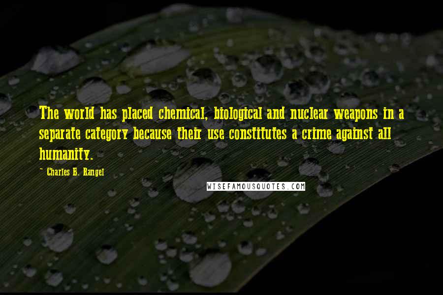 Charles B. Rangel Quotes: The world has placed chemical, biological and nuclear weapons in a separate category because their use constitutes a crime against all humanity.