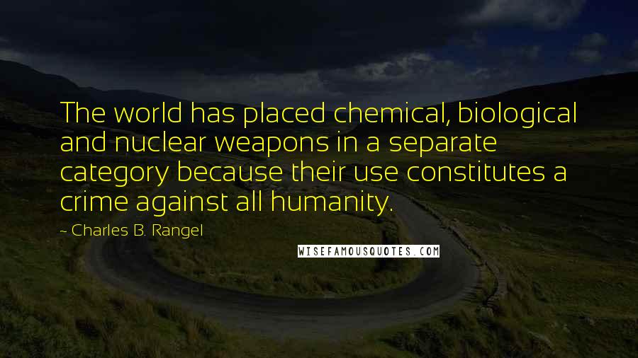 Charles B. Rangel Quotes: The world has placed chemical, biological and nuclear weapons in a separate category because their use constitutes a crime against all humanity.